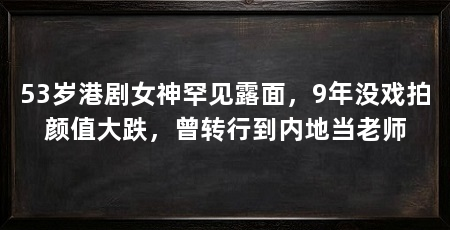 53岁港剧女神罕见露面,9年没戏拍颜值大跌,曾转行到内地当老师