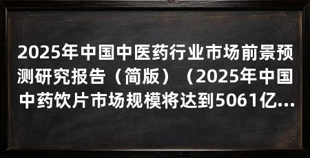 2025年中国中医药行业市场前景预测研究报告（简版）（2025年中国中药饮片市场规模将达到5061亿元