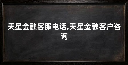 天星金融客服电话,天星金融客户咨询