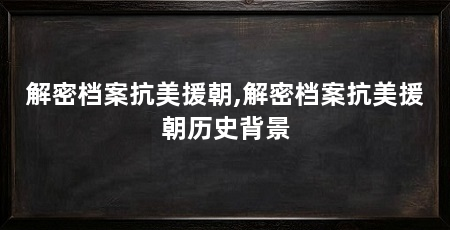 解密档案抗美援朝,解密档案抗美援朝历史背景