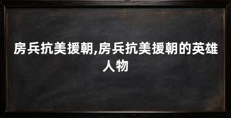 房兵抗美援朝,房兵抗美援朝的英雄人物