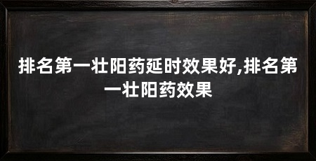 排名第一壮阳药延时效果好,排名第一壮阳药效果