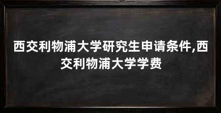 西交利物浦大学研究生申请条件,西交利物浦大学学费