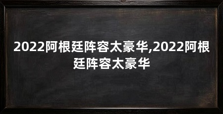 2022阿根廷阵容太豪华,2022阿根廷阵容太豪华