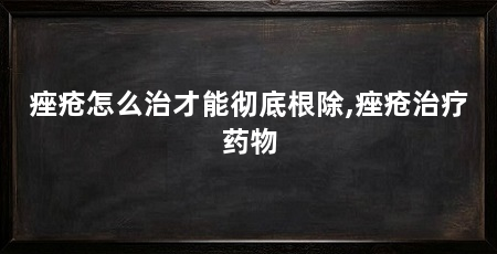 痤疮怎么治才能彻底根除,痤疮治疗药物