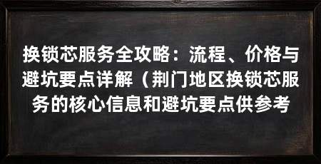 换锁芯服务全攻略:流程、价格与避坑要点详解(荆门地区换锁芯服务的核心信息和避坑要点供参考