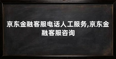 京东金融客服电话人工服务,京东金融客服咨询