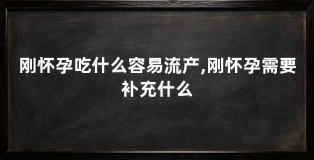 刚怀孕吃什么容易流产,刚怀孕需要补充什么