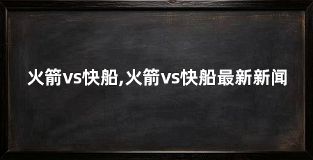 火箭vs快船,火箭vs快船最新新闻