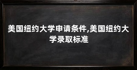 美国纽约大学申请条件,美国纽约大学录取标准