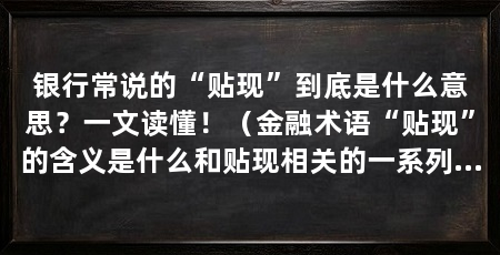 银行常说的“贴现”到底是什么意思?一文读懂!(金融术语“贴现”的含义是什么和贴现相关的一系列金融术语