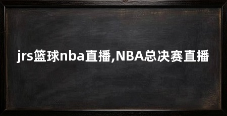 jrs篮球nba直播,NBA总决赛直播