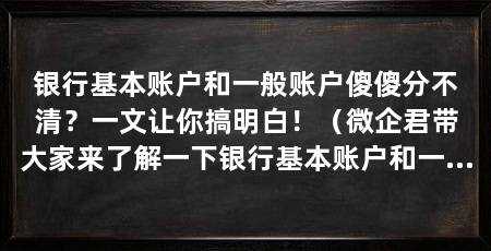 银行基本账户和一般账户傻傻分不清?一文让你搞明白!(微企君带大家来了解一下银行基本账户和一般账户