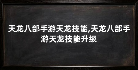 天龙八部手游天龙技能,天龙八部手游天龙技能升级