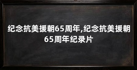 纪念抗美援朝65周年,纪念抗美援朝65周年纪录片
