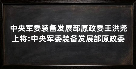 中央军委装备发展部原政委王洪尧上将:中央军委装备发展部原政委