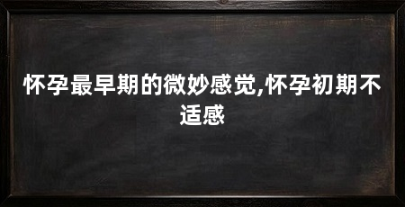 怀孕最早期的微妙感觉,怀孕初期不适感