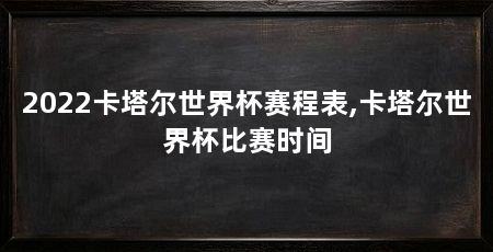 2022卡塔尔世界杯赛程表,卡塔尔世界杯比赛时间
