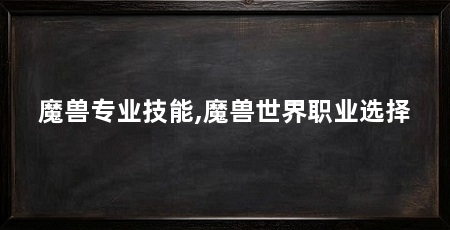 魔兽专业技能,魔兽世界职业选择