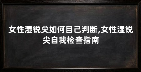 女性湿锐尖如何自己判断,女性湿锐尖自我检查指南