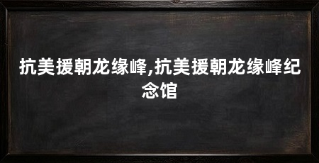 抗美援朝龙缘峰,抗美援朝龙缘峰纪念馆