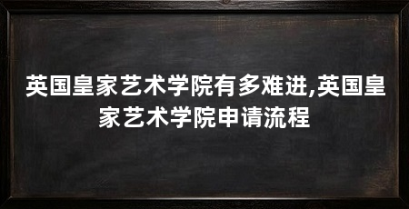 英国皇家艺术学院有多难进,英国皇家艺术学院申请流程