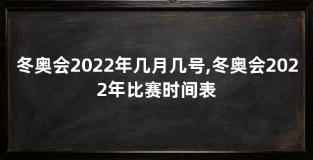 冬奥会2022年几月几号,冬奥会2022年比赛时间表