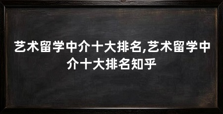 艺术留学中介十大排名,艺术留学中介十大排名知乎