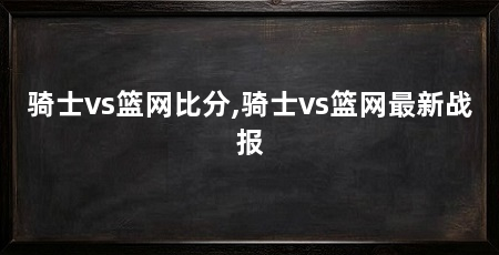 骑士vs篮网比分,骑士vs篮网最新战报