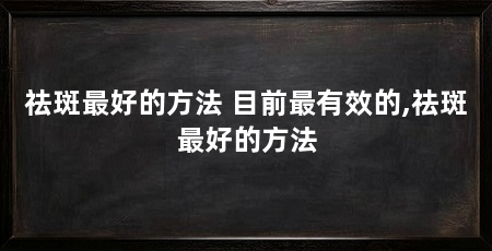 祛斑最好的方法 目前最有效的,祛斑最好的方法