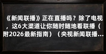 《新闻联播》正在直播吗？除了电视，这6大渠道让你随时随地看联播（附2026最新指南）（央视新闻联播《新闻联播》每晚19:00，微博看指南