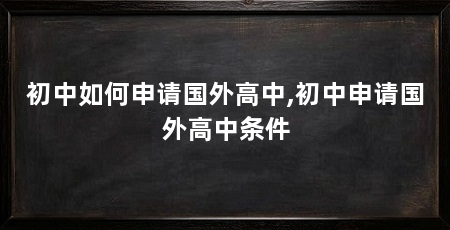 初中如何申请国外高中,初中申请国外高中条件