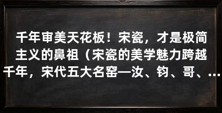 千年审美天花板!宋瓷,才是极简主义的鼻祖(宋瓷的美学魅力跨越千年,宋代五大名窑—汝、钧、哥、钧、钧、钧