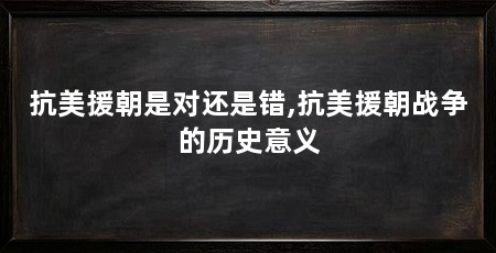 抗美援朝是对还是错,抗美援朝战争的历史意义