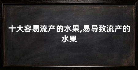 十大容易流产的水果,易导致流产的水果
