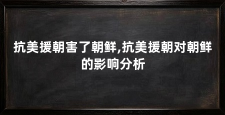 抗美援朝害了朝鲜,抗美援朝对朝鲜的影响分析