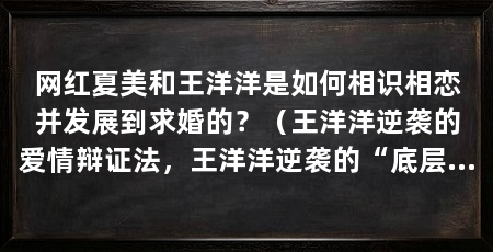 网红夏美和王洋洋是如何相识相恋并发展到求婚的?(王洋洋逆袭的爱情辩证法,王洋洋逆袭的“底层女性逆袭的范本”