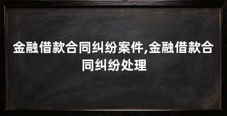 金融借款合同纠纷案件,金融借款合同纠纷处理
