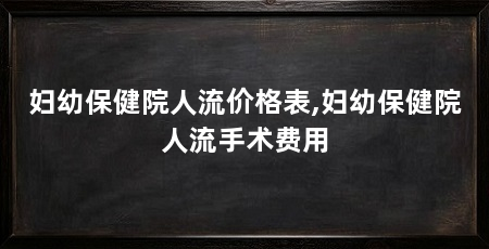 妇幼保健院人流价格表,妇幼保健院人流手术费用