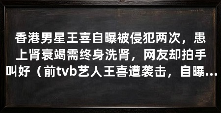 香港男星王喜自曝被侵犯两次,患上肾衰竭需终身洗肾,网友却拍手叫好(前tvb艺人王喜遭袭击,自曝曾两度遭人袭击,背后究竟有何隐情
