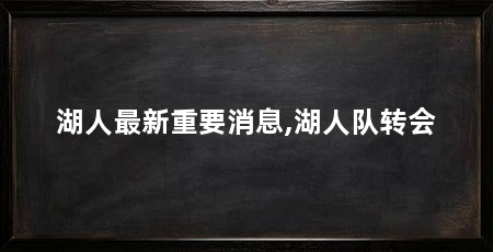 湖人最新重要消息,湖人队转会