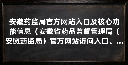 安徽药监局官方网站入口及核心功能信息(安徽省药品监督管理局(安徽药监局)官方网站访问入口、功能板块、联系方式及特色专栏等公开信息