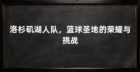 洛杉矶湖人队,篮球圣地的荣耀与挑战