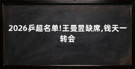 2026乒超名单!王曼昱缺席,钱天一转会
