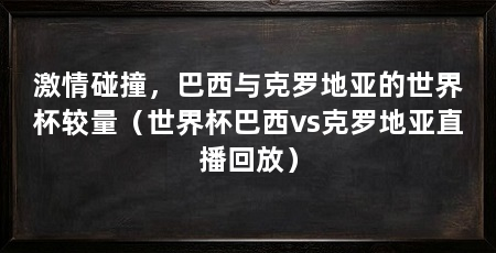 激情碰撞,巴西与克罗地亚的世界杯较量(世界杯巴西vs克罗地亚直播回放)