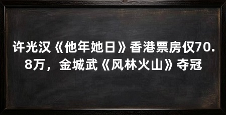 许光汉《他年她日》香港票房仅70.8万,金城武《风林火山》夺冠