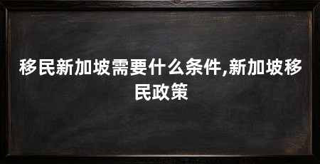 移民新加坡需要什么条件,新加坡移民政策