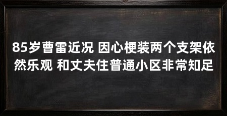 85岁曹雷近况 因心梗装两个支架依然乐观 和丈夫住普通小区非常知足