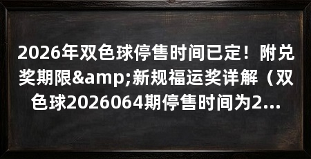 2026年双色球停售时间已定!附兑奖期限&新规福运奖详解(双色球2026064期停售时间为2026年6月7日(第2026064期)
