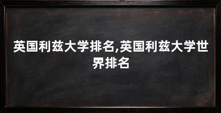 英国利兹大学排名,英国利兹大学世界排名